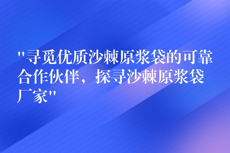 “尋覓優質沙棘原漿袋的可靠合作伙伴，探尋沙棘原漿袋廠家”
