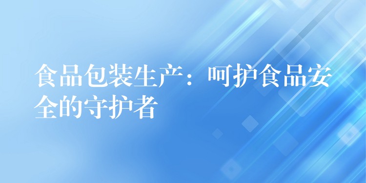 食品包裝生產：呵護食品安全的守護者