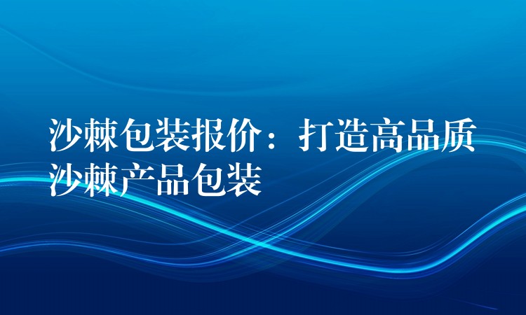 沙棘包裝報價:打造高品質沙棘產品包裝 沙棘包裝報價:打造高品質沙棘產品包裝