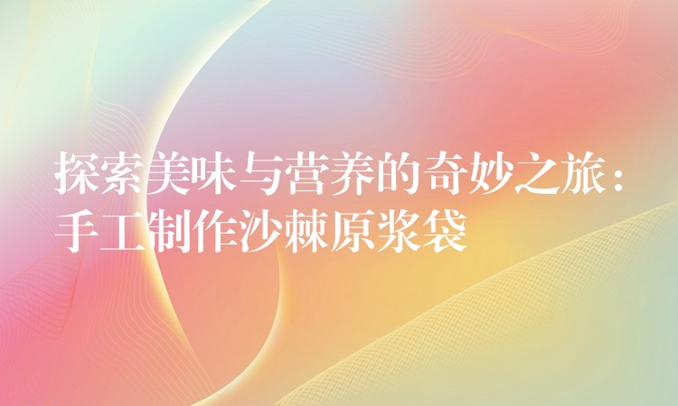探索美味與營養的奇妙之旅:手工制作沙棘原漿袋 探索美味與營養的奇妙之旅:手工制作沙棘原漿袋