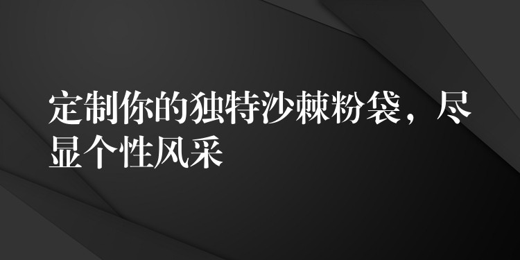 定制你的獨(dú)特沙棘粉袋,盡顯個(gè)性風(fēng)采 定制你的獨(dú)特沙棘粉袋,盡顯個(gè)性風(fēng)采