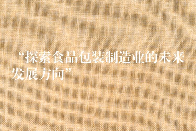 “探索食品包裝制造業的未來發展方向”