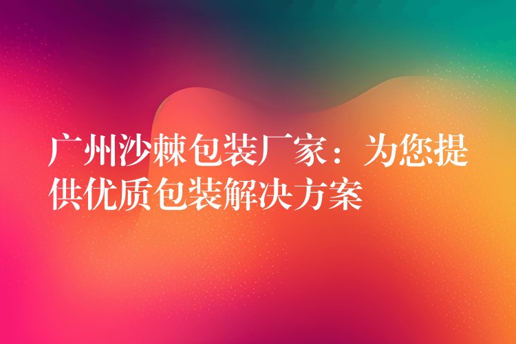 廣州沙棘包裝廠家:為您提供優質包裝解決方案 廣州沙棘包裝廠家:為您提供優質包裝解決方案