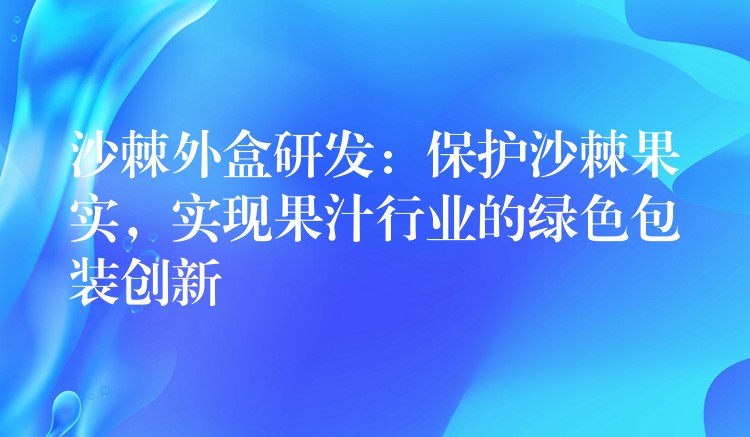沙棘外盒研發:保護沙棘果實,實現果汁行業的綠色包裝創新 沙棘外盒研發:保護沙棘果實,實現果汁行業的綠色包裝創新