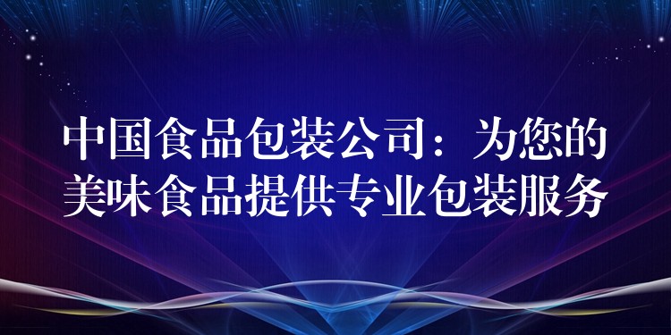 中國食品包裝公司：為您的美味食品提供專業包裝服務