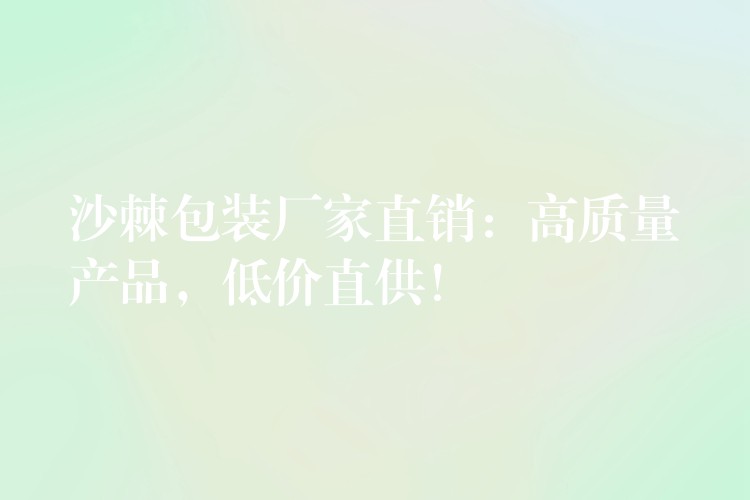 沙棘包裝廠家直銷：高質量產品，低價直供！
