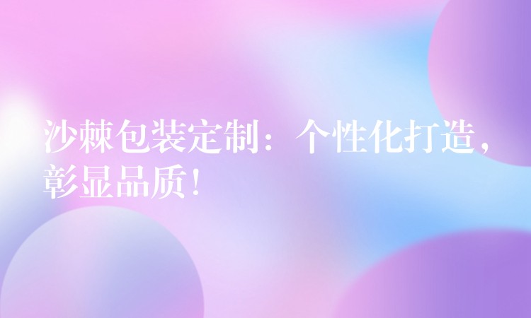 沙棘包裝定制：個(gè)性化打造，彰顯品質(zhì)！