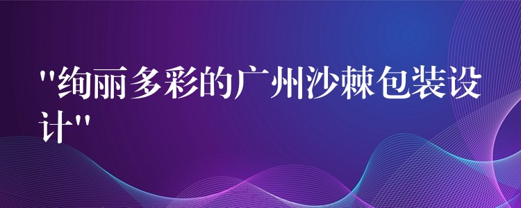 “絢麗多彩的廣州沙棘包裝設計” “絢麗多彩的廣州沙棘包裝設計”