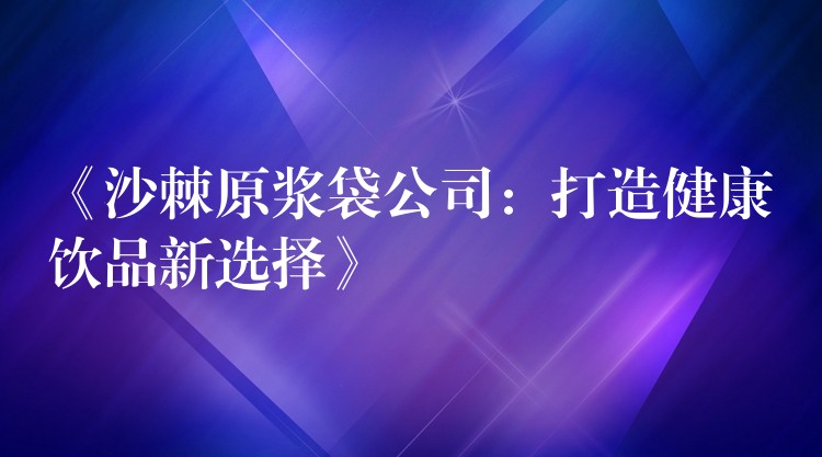 《沙棘原漿袋公司:打造健康飲品新選擇》 《沙棘原漿袋公司:打造健康飲品新選擇》