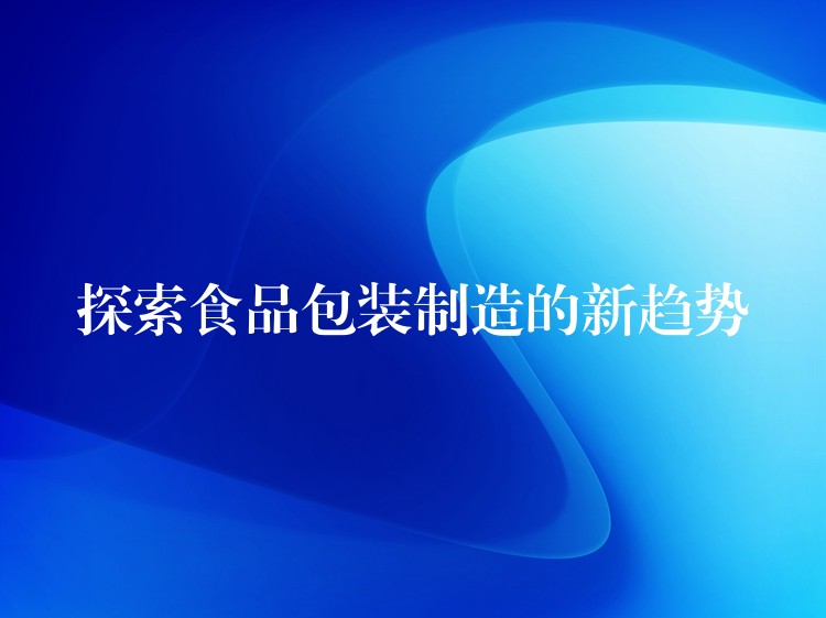 探索食品包裝制造的新趨勢 探索食品包裝制造的新趨勢