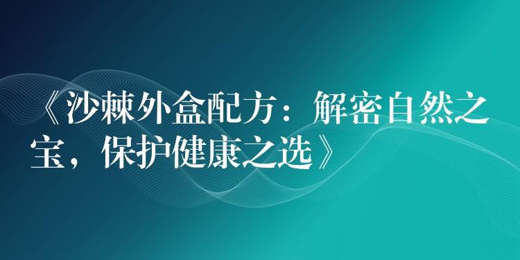 《沙棘外盒配方:解密自然之寶,保護健康之選》 《沙棘外盒配方:解密自然之寶,保護健康之選》