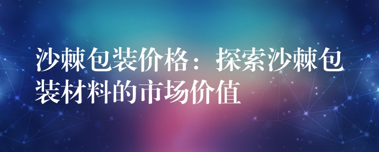 沙棘包裝價格：探索沙棘包裝材料的市場價值