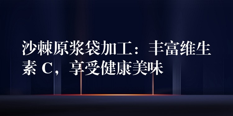 沙棘原漿袋加工：豐富維生素 C，享受健康美味