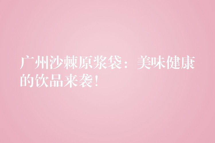 廣州沙棘原漿袋：美味健康的飲品來襲！