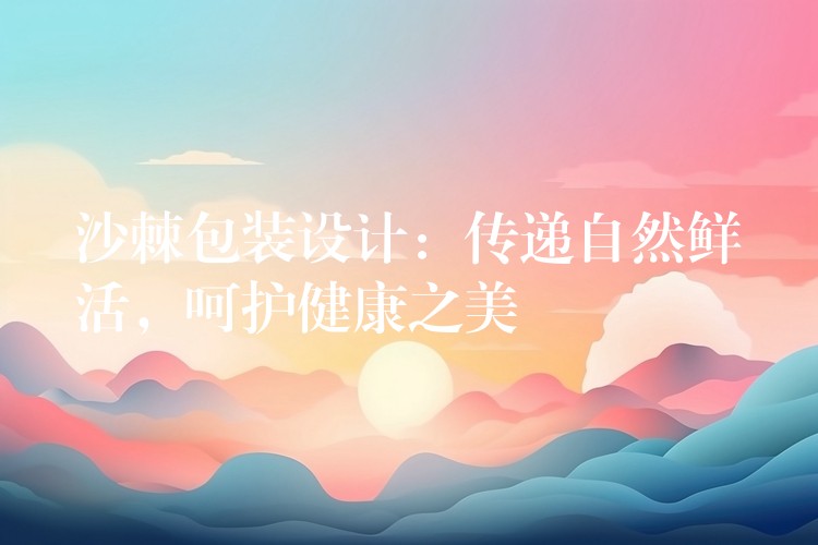 沙棘包裝設(shè)計(jì)：傳遞自然鮮活，呵護(hù)健康之美