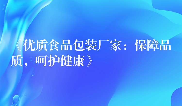 《優質食品包裝廠家：保障品質，呵護健康》