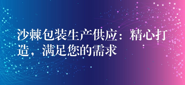 沙棘包裝生產供應：精心打造，滿足您的需求