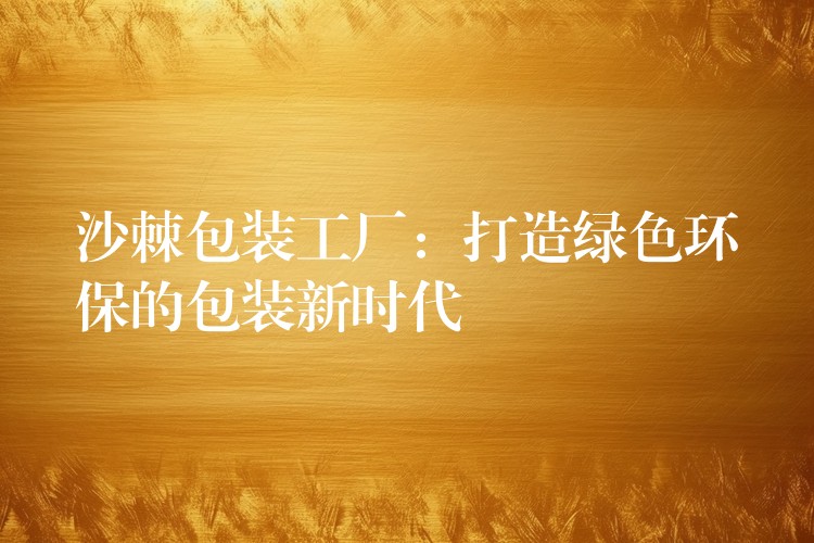 沙棘包裝工廠：打造綠色環保的包裝新時代