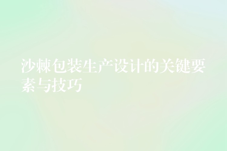 沙棘包裝生產設計的關鍵要素與技巧 沙棘包裝生產設計的關鍵要素與技巧