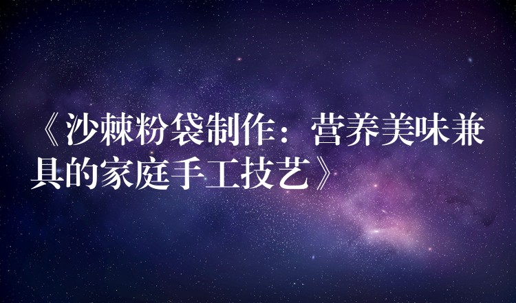 《沙棘粉袋制作：營養美味兼具的家庭手工技藝》