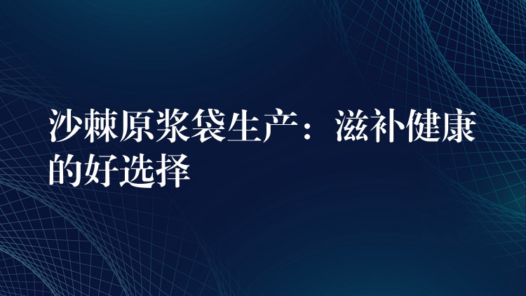 沙棘原漿袋生產:滋補健康的好選擇 沙棘原漿袋生產:滋補健康的好選擇