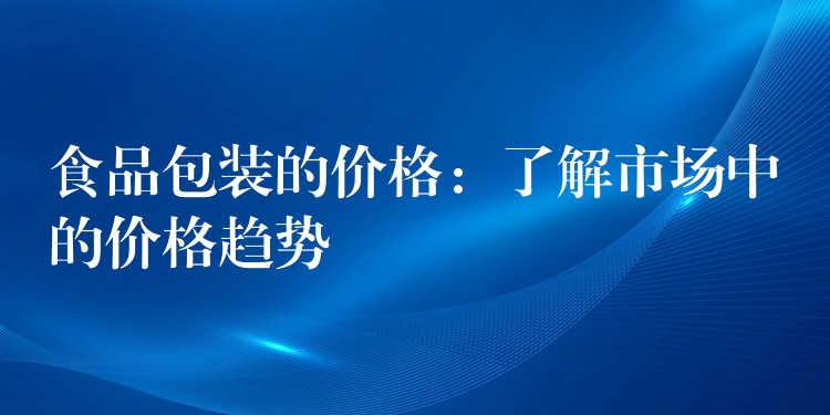 食品包裝的價格：了解市場中的價格趨勢