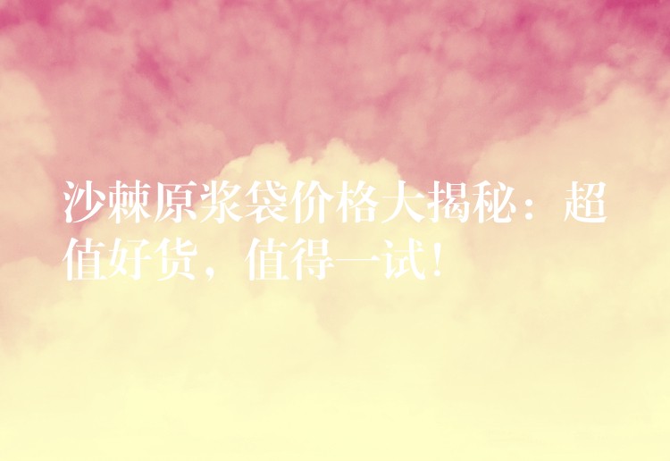 沙棘原漿袋價格大揭秘：超值好貨，值得一試！