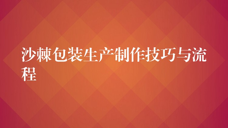 沙棘包裝生產(chǎn)制作技巧與流程