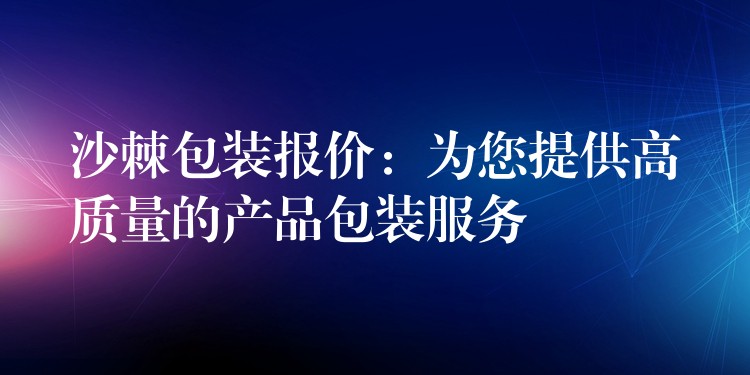 沙棘包裝報價:為您提供高質(zhì)量的產(chǎn)品包裝服務(wù) 沙棘包裝報價:為您提供高質(zhì)量的產(chǎn)品包裝服務(wù)