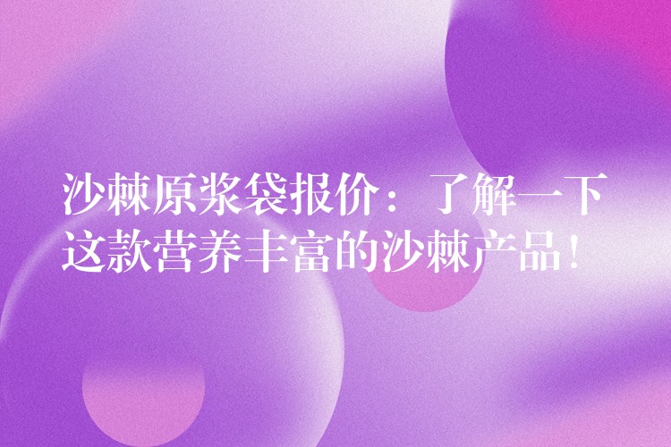 沙棘原漿袋報價:了解一下這款營養豐富的沙棘產品! 沙棘原漿袋報價:了解一下這款營養豐富的沙棘產品!