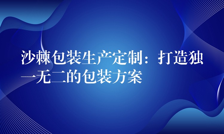 沙棘包裝生產(chǎn)定制：打造獨一無二的包裝方案