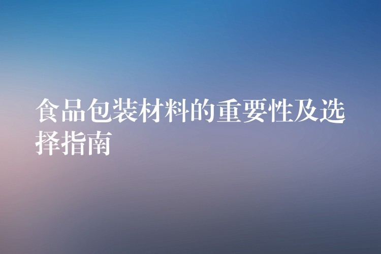 食品包裝材料的重要性及選擇指南 食品包裝材料的重要性及選擇指南