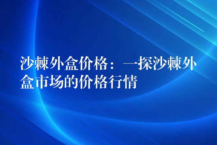 沙棘外盒價格:一探沙棘外盒市場的價格行情 沙棘外盒價格:一探沙棘外盒市場的價格行情
