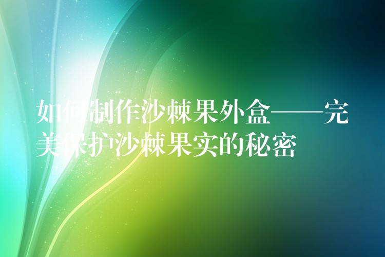 如何制作沙棘果外盒——完美保護沙棘果實的秘密
