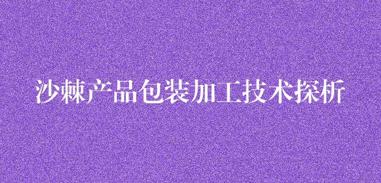 沙棘產品包裝加工技術探析