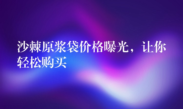 沙棘原漿袋價格曝光,讓你輕松購買 沙棘原漿袋價格曝光,讓你輕松購買