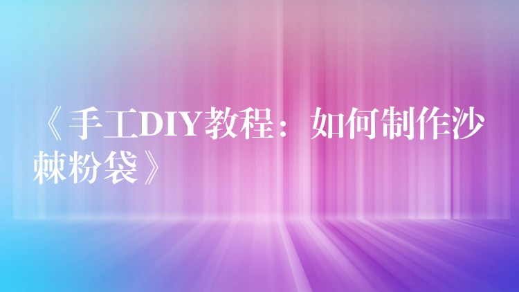 《手工DIY教程:如何制作沙棘粉袋》 《手工DIY教程:如何制作沙棘粉袋》
