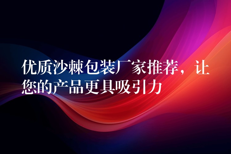 優(yōu)質(zhì)沙棘包裝廠家推薦,讓您的產(chǎn)品更具吸引力 優(yōu)質(zhì)沙棘包裝廠家推薦,讓您的產(chǎn)品更具吸引力