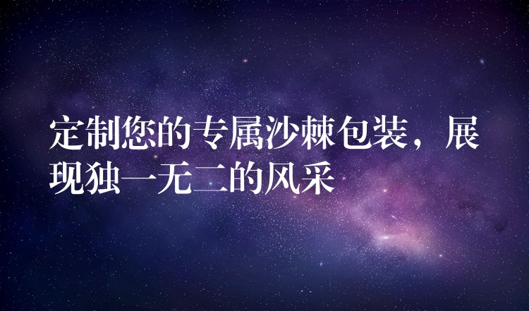 定制您的專屬沙棘包裝，展現獨一無二的風采