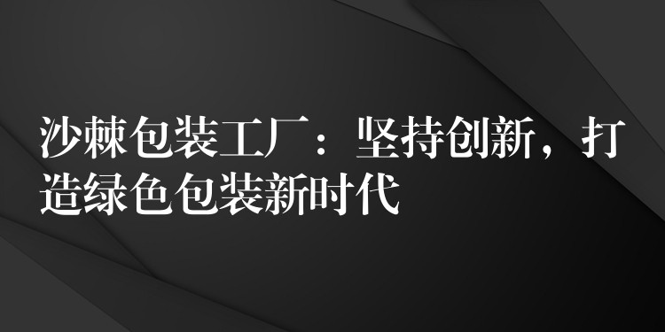 沙棘包裝工廠：堅(jiān)持創(chuàng)新，打造綠色包裝新時(shí)代