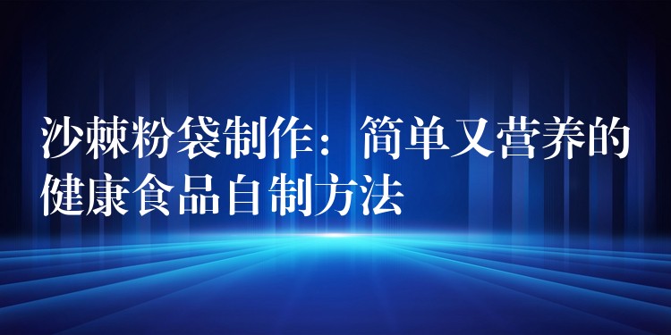 沙棘粉袋制作：簡單又營養(yǎng)的健康食品自制方法