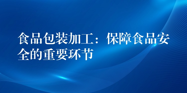 食品包裝加工：保障食品安全的重要環節