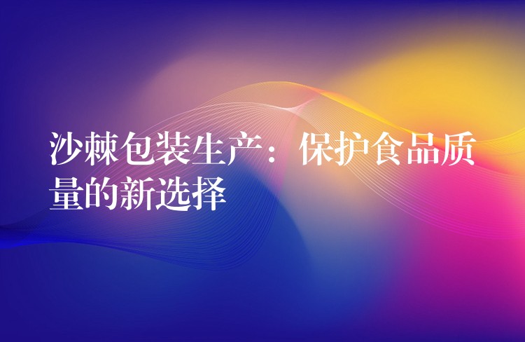 沙棘包裝生產(chǎn)：保護食品質(zhì)量的新選擇