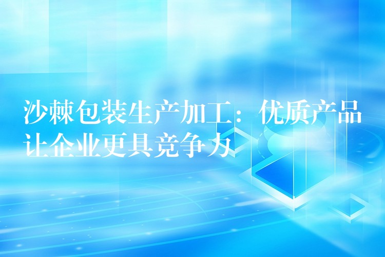 沙棘包裝生產加工:優質產品讓企業更具競爭力 沙棘包裝生產加工:優質產品讓企業更具競爭力