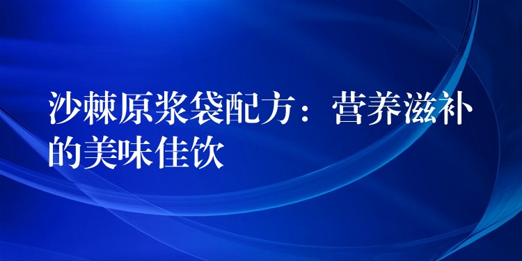 沙棘原漿袋配方:營(yíng)養(yǎng)滋補(bǔ)的美味佳飲 沙棘原漿袋配方:營(yíng)養(yǎng)滋補(bǔ)的美味佳飲