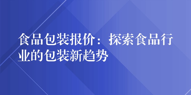 食品包裝報價：探索食品行業(yè)的包裝新趨勢