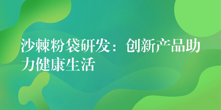 沙棘粉袋研發：創新產品助力健康生活