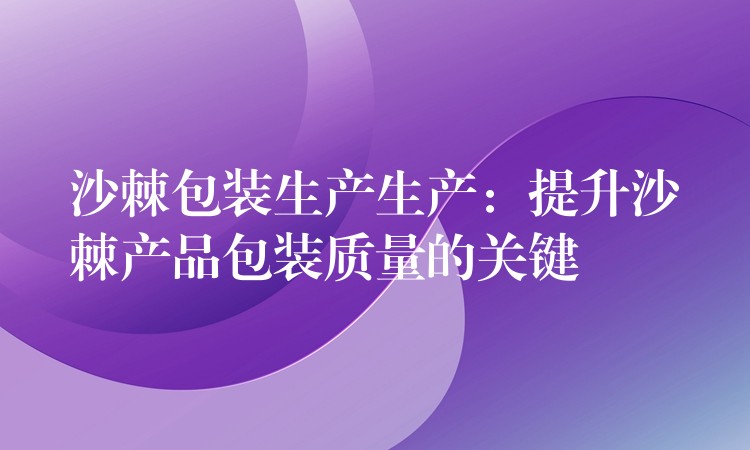 沙棘包裝生產生產:提升沙棘產品包裝質量的關鍵 沙棘包裝生產生產:提升沙棘產品包裝質量的關鍵