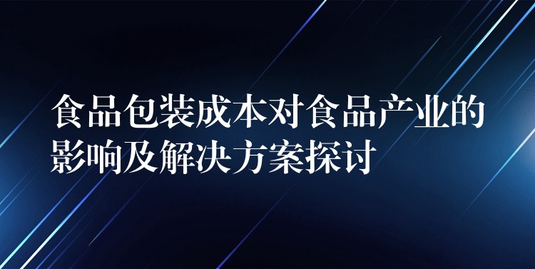 食品包裝成本對食品產業(yè)的影響及解決方案探討