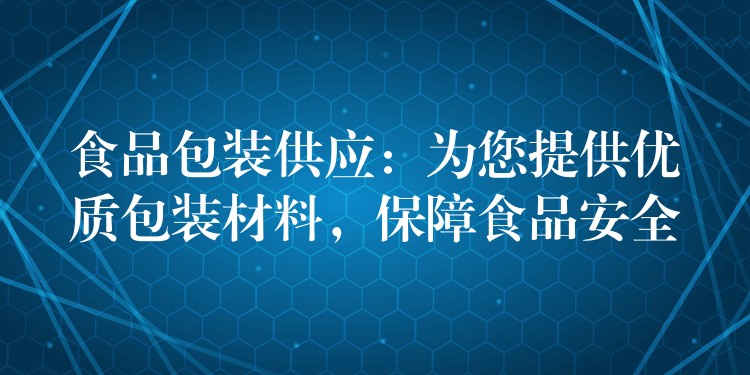 食品包裝供應:為您提供優質包裝材料,保障食品安全 食品包裝供應:為您提供優質包裝材料,保障食品安全
